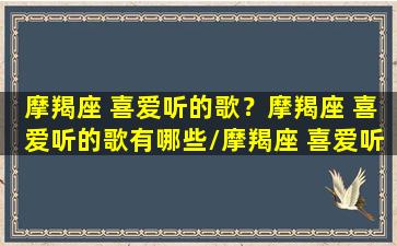 摩羯座 喜爱听的歌？摩羯座 喜爱听的歌有哪些/摩羯座 喜爱听的歌？摩羯座 喜爱听的歌有哪些-我的网站